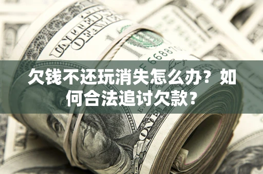 北京欠钱不还玩消失怎么办？如何合法追讨欠款？