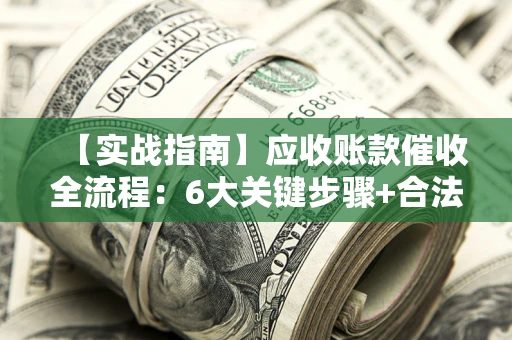 北京【实战指南】应收账款催收全流程：6大关键步骤+合法回款技巧