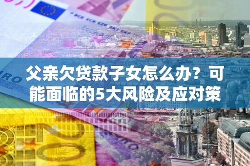 北京父亲欠贷款子女怎么办？可能面临的5大风险及应对策略