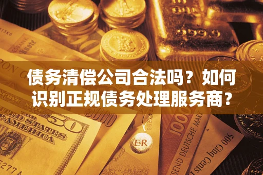 北京债务清偿公司合法吗？如何识别正规债务处理服务商？