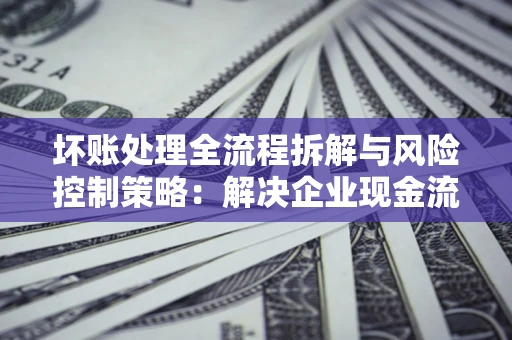 北京坏账处理全流程拆解与风险控制策略：解决企业现金流顽疾的实战指南