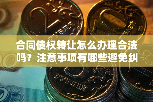 北京合同债权转让怎么办理合法吗？注意事项有哪些避免纠纷？