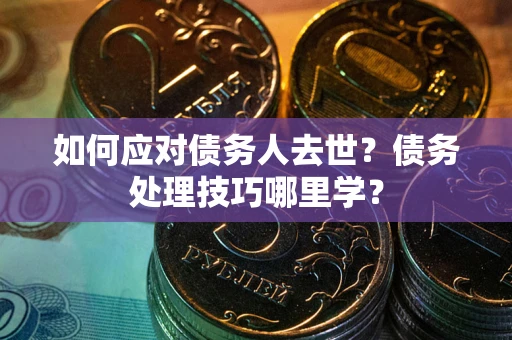 北京如何应对债务人去世？债务处理技巧哪里学？