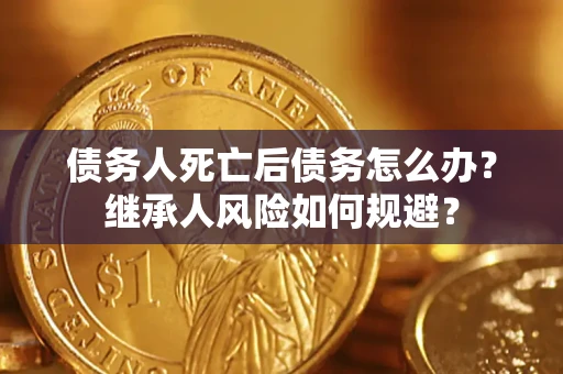北京债务人死亡后债务怎么办？继承人风险如何规避？