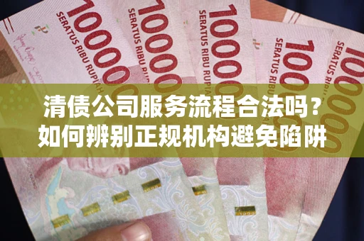 北京清债公司服务流程合法吗？如何辨别正规机构避免陷阱？