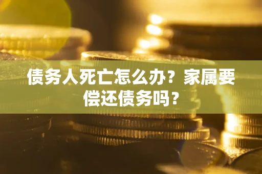 北京债务人死亡怎么办？家属要偿还债务吗？