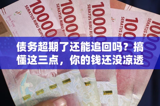 北京债务超期了还能追回吗？搞懂这三点，你的钱还没凉透