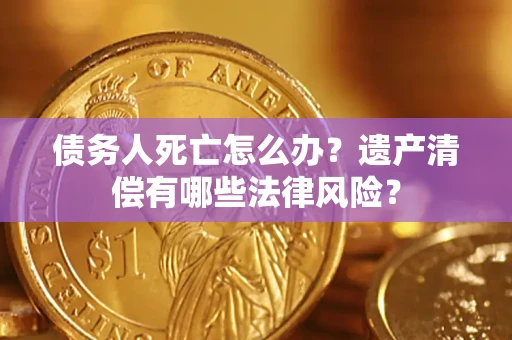 北京债务人死亡怎么办？遗产清偿有哪些法律风险？
