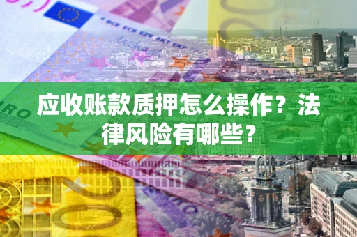 北京应收账款质押怎么操作？法律风险有哪些？