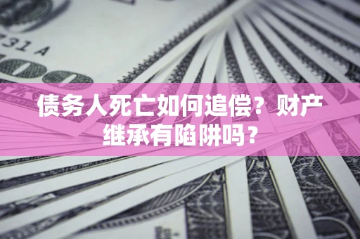 北京债务人死亡如何追偿？财产继承有陷阱吗？