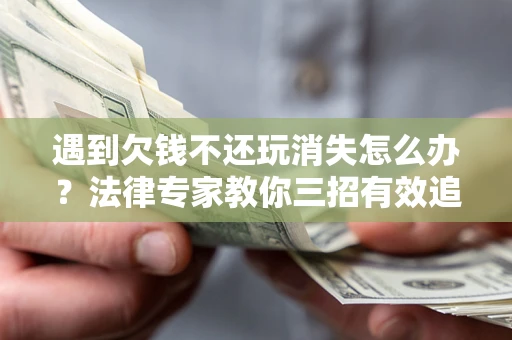 北京遇到欠钱不还玩消失怎么办？法律专家教你三招有效追债！