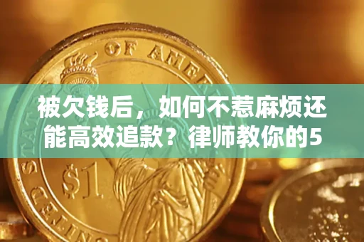 北京被欠钱后，如何不惹麻烦还能高效追款？律师教你的5步合法讨债法