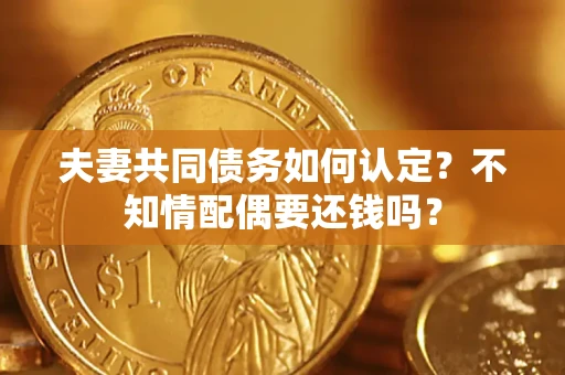 北京夫妻共同债务如何认定？不知情配偶要还钱吗？