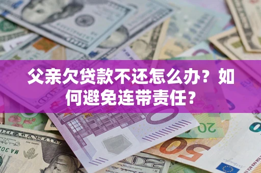 北京父亲欠贷款不还怎么办？如何避免连带责任？