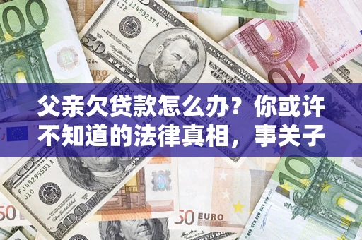 北京父亲欠贷款怎么办？你或许不知道的法律真相，事关子女未来