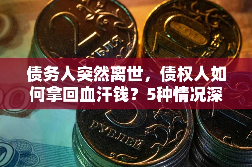 北京债务人突然离世，债权人如何拿回血汗钱？5种情况深度解析