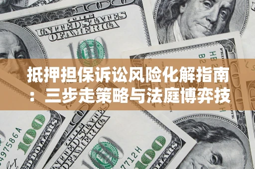 北京抵押担保诉讼风险化解指南：三步走策略与法庭博弈技巧