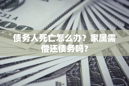 北京债务人死亡怎么办？家属需偿还债务吗？