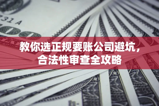 北京教你选正规要账公司避坑，合法性审查全攻略