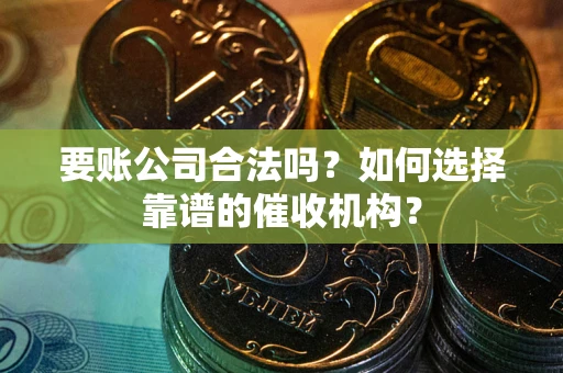 北京要账公司合法吗？如何选择靠谱的催收机构？