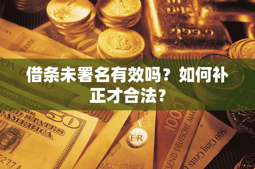 北京借条未署名有效吗？如何补正才合法？