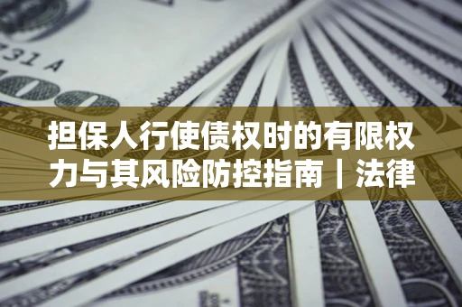 北京担保人行使债权时的有限权力与其风险防控指南｜法律实务解析
