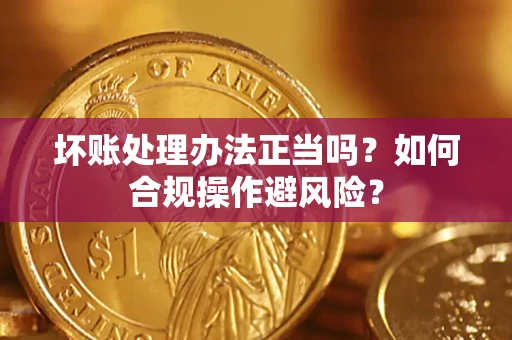 北京坏账处理办法正当吗？如何合规操作避风险？