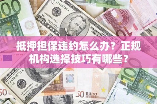 北京抵押担保违约怎么办？正规机构选择技巧有哪些？