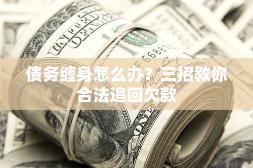 北京债务缠身怎么办？三招教你合法追回欠款