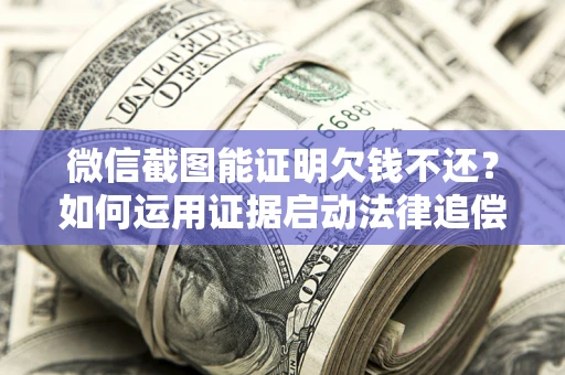 北京微信截图能证明欠钱不还？如何运用证据启动法律追偿程序？