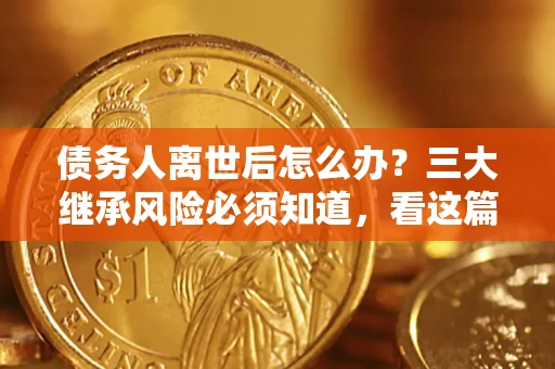 北京债务人离世后怎么办？三大继承风险必须知道，看这篇就够了