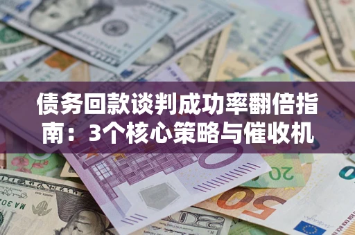北京债务回款谈判成功率翻倍指南：3个核心策略与催收机构避坑法则