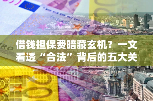 北京借钱担保费暗藏玄机？一文看透“合法”背后的五大关键陷阱