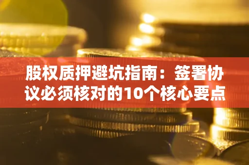 北京股权质押避坑指南：签署协议必须核对的10个核心要点