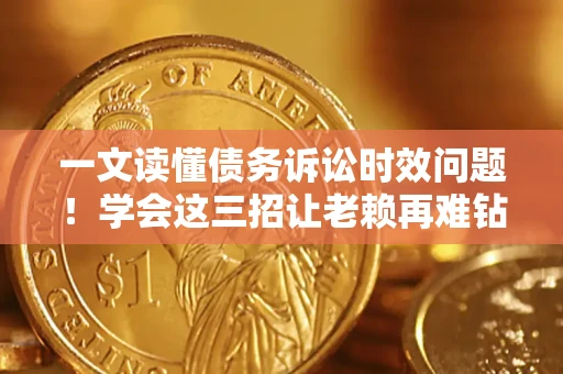 北京一文读懂债务诉讼时效问题！学会这三招让老赖再难钻空子