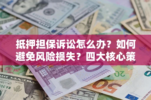 北京抵押担保诉讼怎么办？如何避免风险损失？四大核心策略全解读