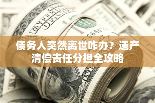 北京债务人突然离世咋办？遗产清偿责任分担全攻略