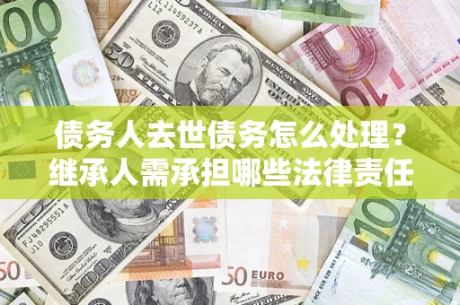 北京债务人去世债务怎么处理？继承人需承担哪些法律责任？