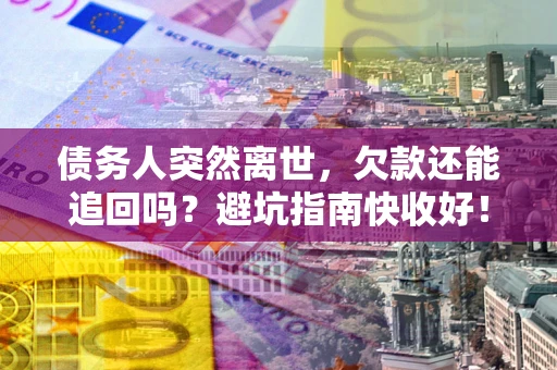 北京债务人突然离世，欠款还能追回吗？避坑指南快收好！