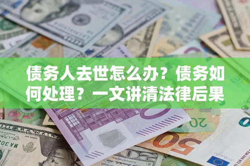 北京债务人去世怎么办？债务如何处理？一文讲清法律后果