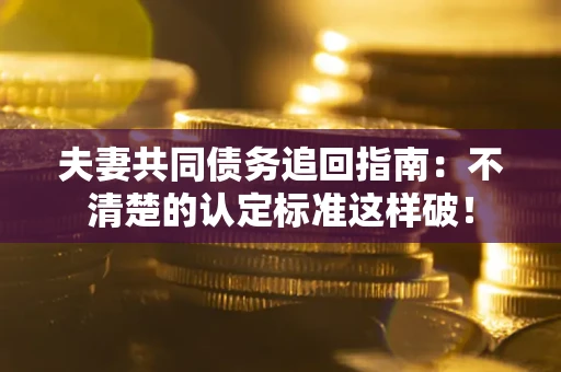 北京夫妻共同债务追回指南：不清楚的认定标准这样破！