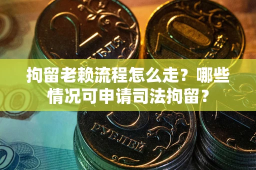 北京拘留老赖流程怎么走？哪些情况可申请司法拘留？