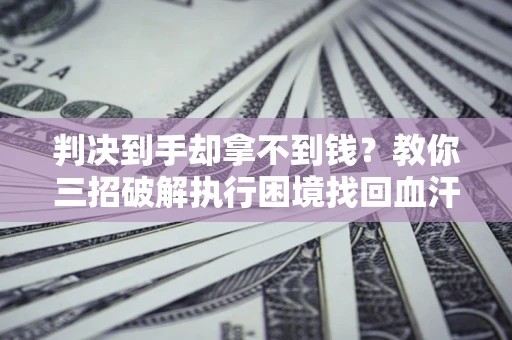 北京判决到手却拿不到钱？教你三招破解执行困境找回血汗钱