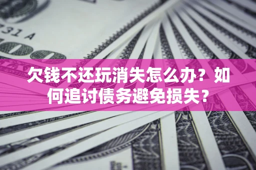 北京欠钱不还玩消失怎么办？如何追讨债务避免损失？