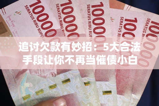 北京追讨欠款有妙招：5大合法手段让你不再当催债小白