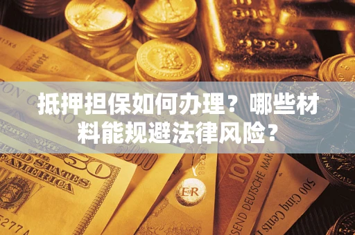 北京抵押担保如何办理？哪些材料能规避法律风险？
