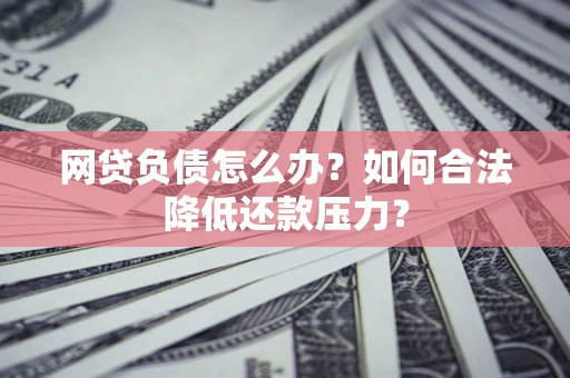 北京网贷负债怎么办？如何合法降低还款压力？