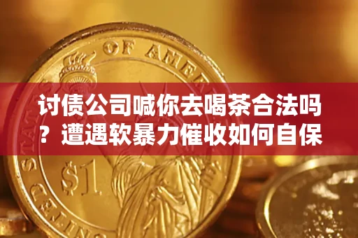 北京讨债公司喊你去喝茶合法吗？遭遇软暴力催收如何自保？