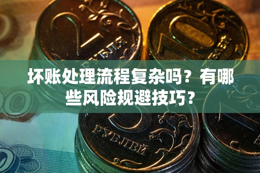 北京坏账处理流程复杂吗？有哪些风险规避技巧？