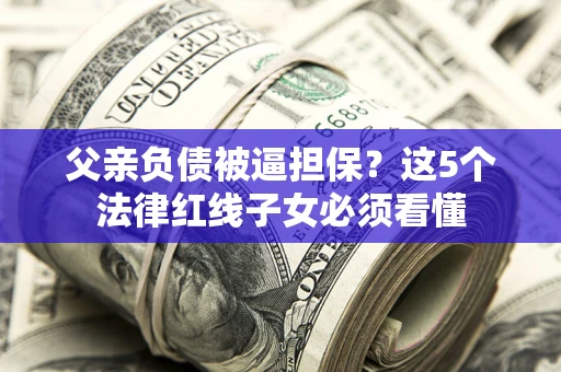北京父亲负债被逼担保？这5个法律红线子女必须看懂